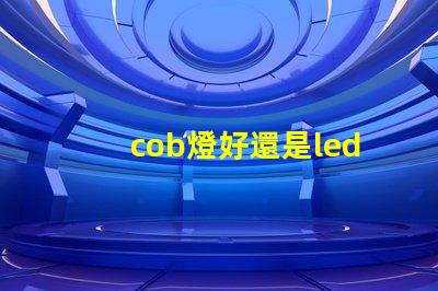 cob燈好還是led燈好 cob燈帶和led燈帶哪個好
